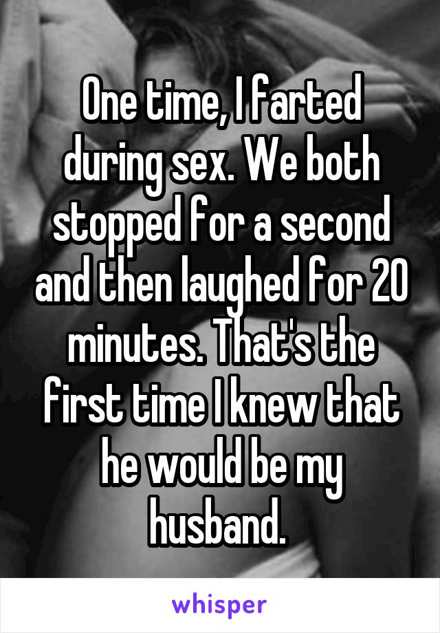 One time, I farted during sex. We both stopped for a second and then laughed for 20 minutes. That's the first time I knew that he would be my husband. 