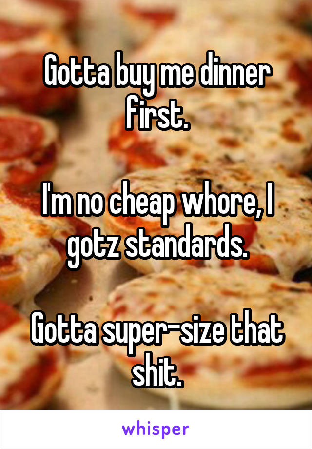 Gotta buy me dinner first.

I'm no cheap whore, I gotz standards.

Gotta super-size that shit.