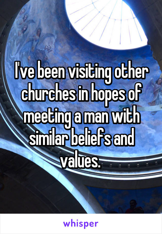 I've been visiting other churches in hopes of meeting a man with similar beliefs and values. 