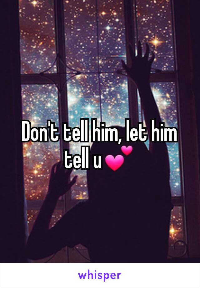 Don't tell him, let him tell u💕