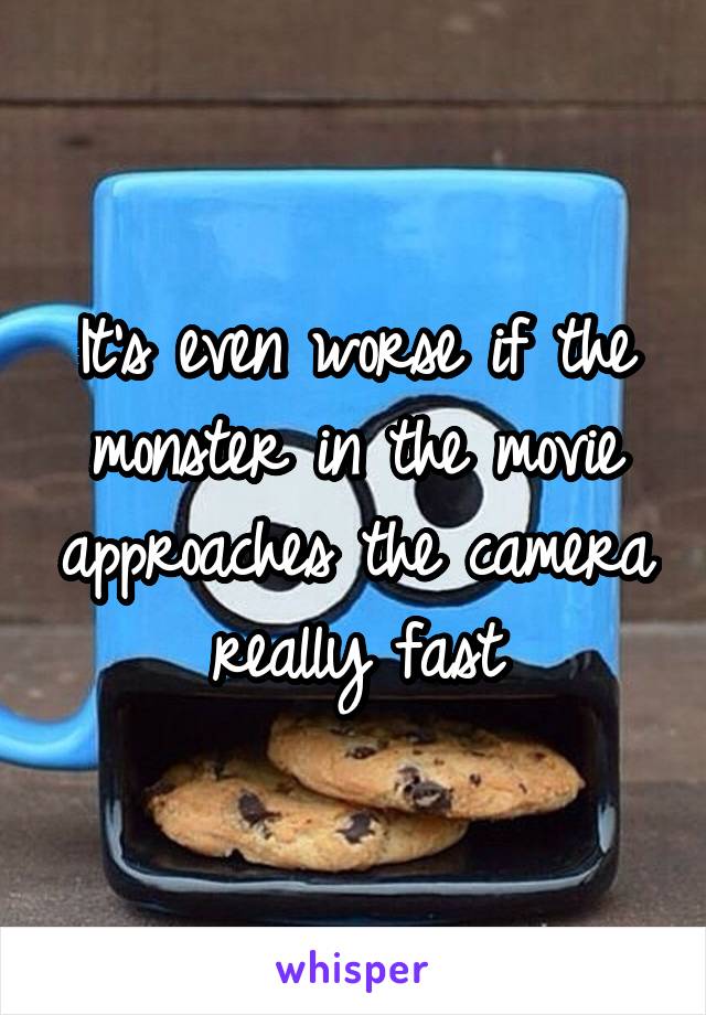 It's even worse if the monster in the movie approaches the camera really fast