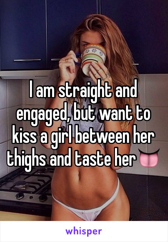 I am straight and engaged, but want to kiss a girl between her thighs and taste her👅