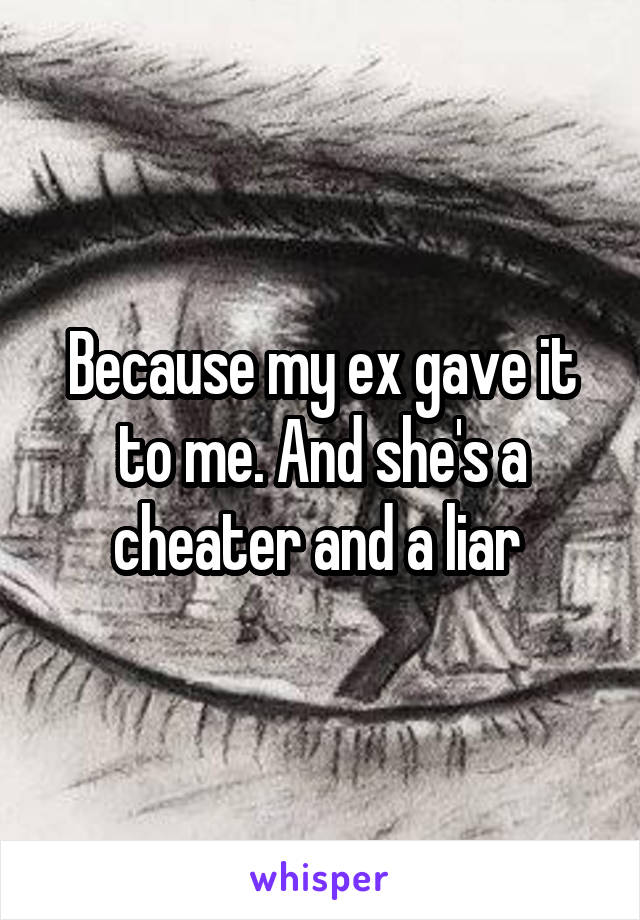 Because my ex gave it to me. And she's a cheater and a liar 