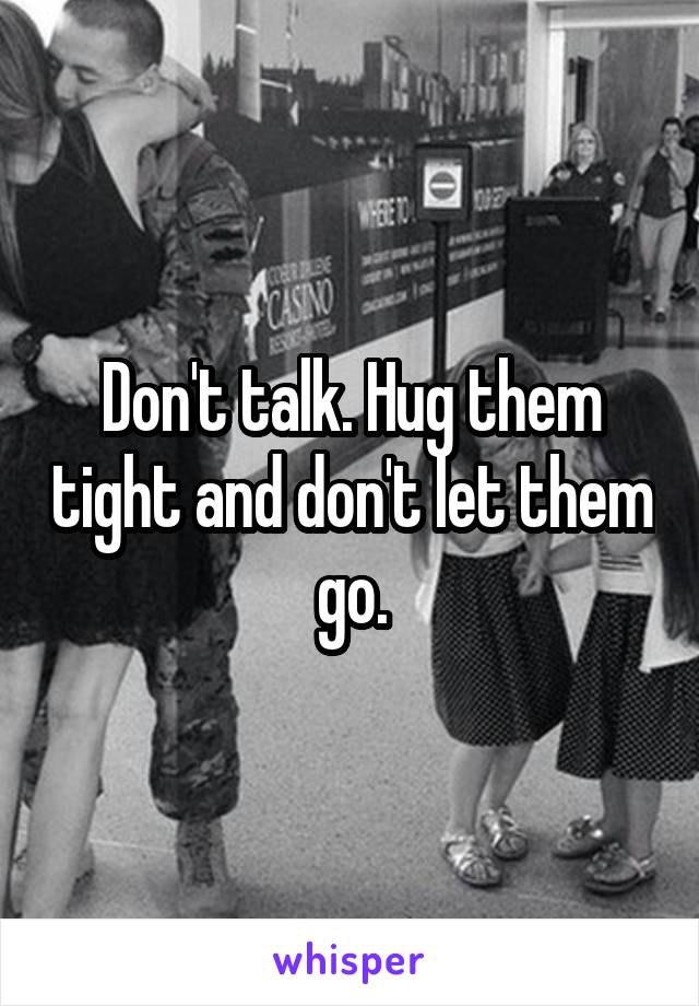 Don't talk. Hug them tight and don't let them go.