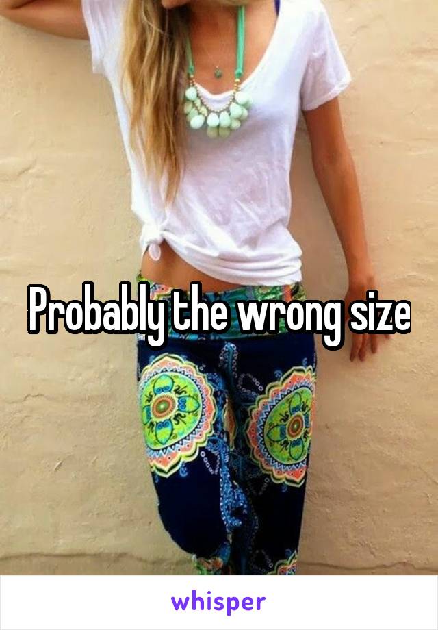 Probably the wrong size