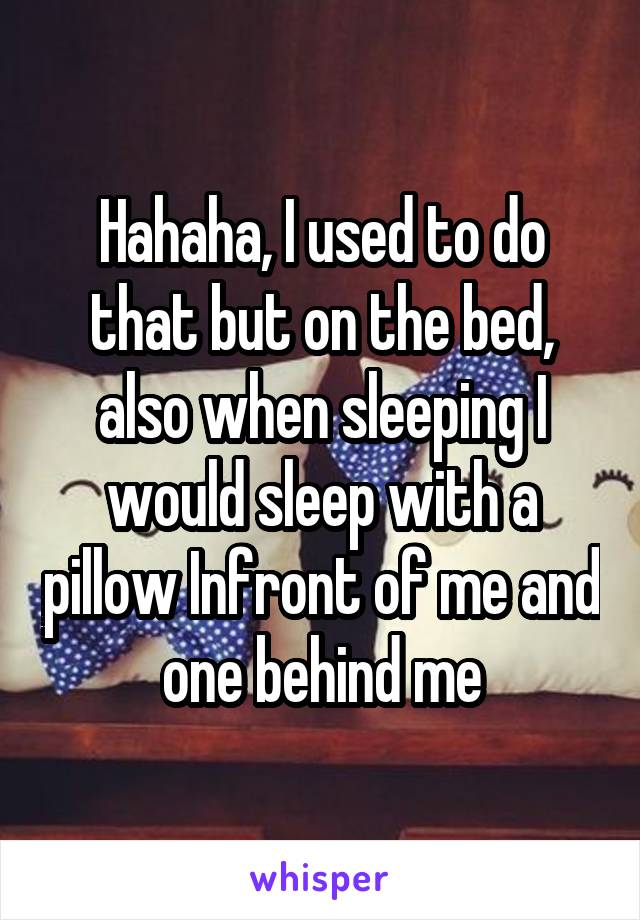 Hahaha, I used to do that but on the bed, also when sleeping I would sleep with a pillow Infront of me and one behind me