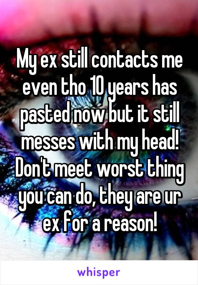 My ex still contacts me even tho 10 years has pasted now but it still messes with my head! Don't meet worst thing you can do, they are ur ex for a reason!