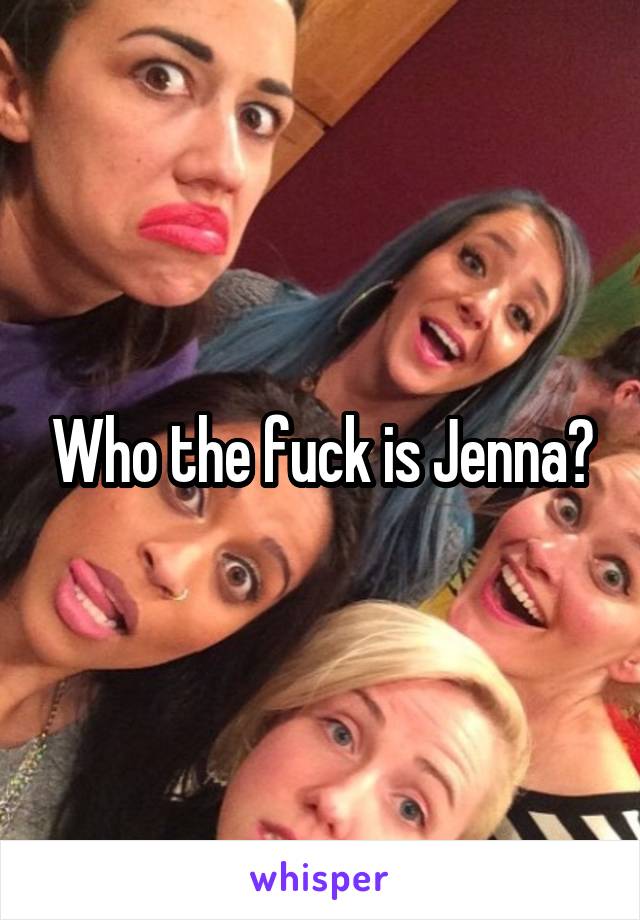 Who the fuck is Jenna?