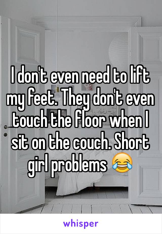 I don't even need to lift my feet. They don't even touch the floor when I sit on the couch. Short girl problems 😂