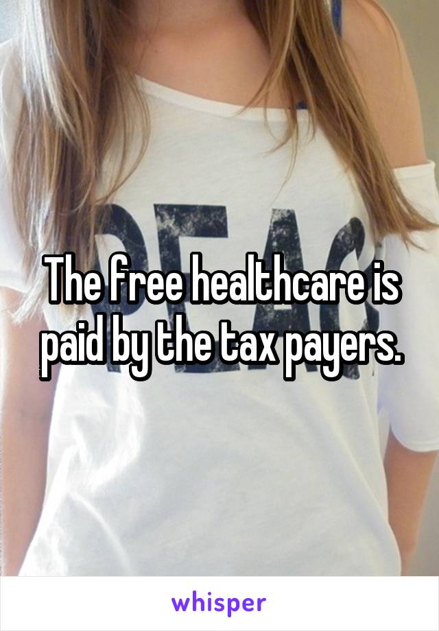 The free healthcare is paid by the tax payers.