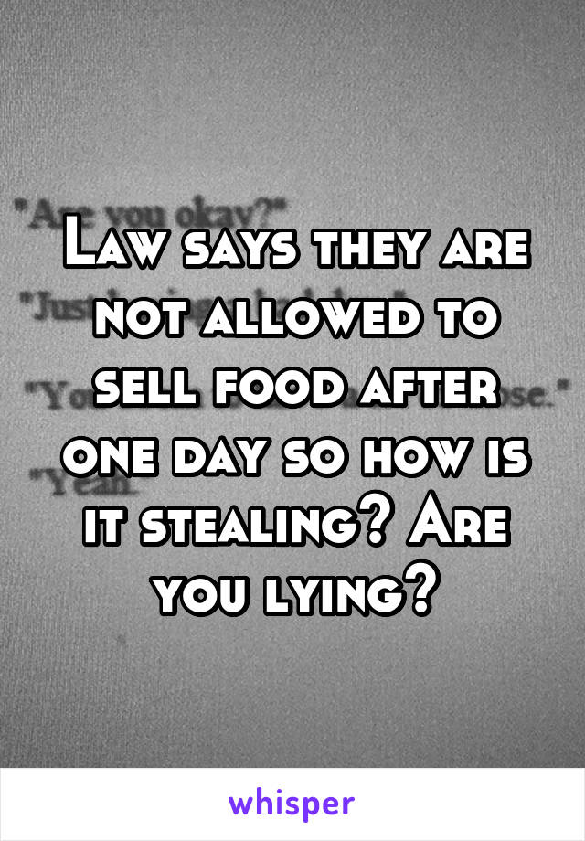 Law says they are not allowed to sell food after one day so how is it stealing? Are you lying?