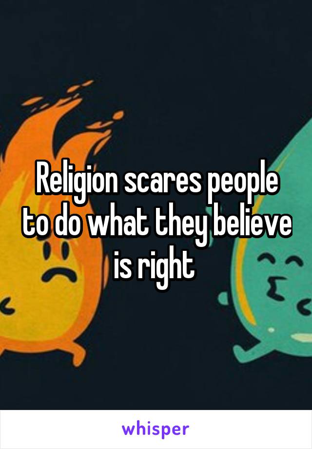 Religion scares people to do what they believe is right 