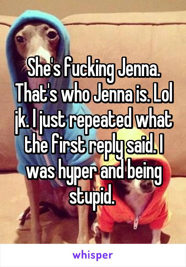 She's fucking Jenna. That's who Jenna is. Lol jk. I just repeated what the first reply said. I was hyper and being stupid. 