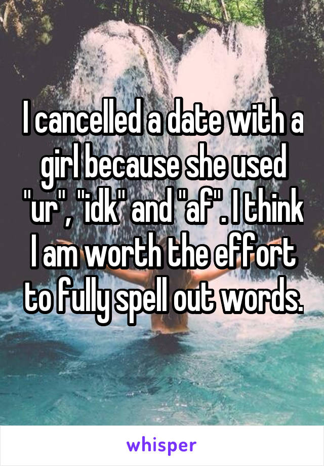 I cancelled a date with a girl because she used "ur", "idk" and "af". I think I am worth the effort to fully spell out words. 