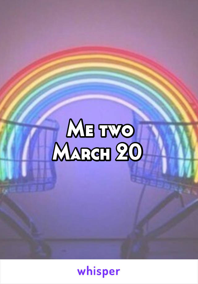 Me two
March 20 