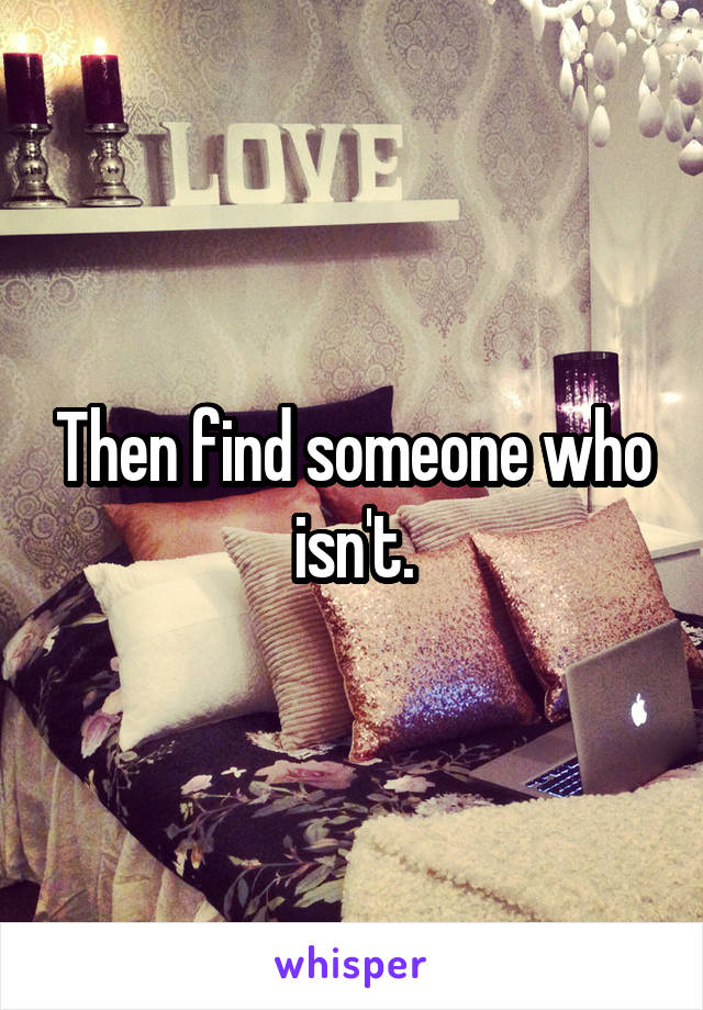 Then find someone who isn't.