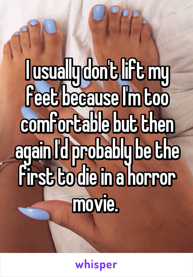 I usually don't lift my feet because I'm too comfortable but then again I'd probably be the first to die in a horror movie. 