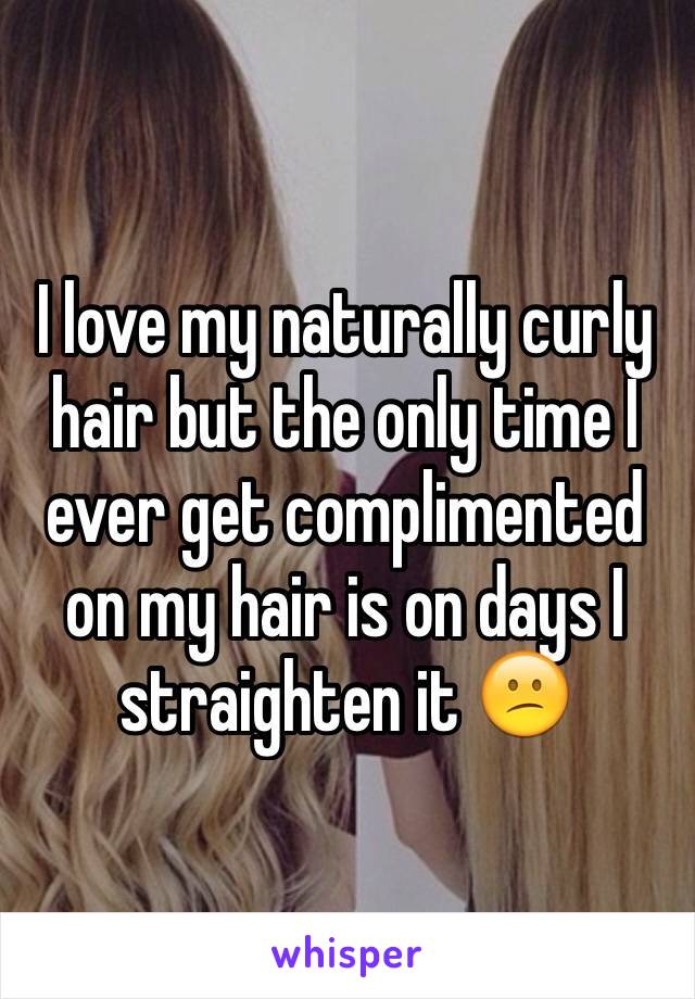 I love my naturally curly hair but the only time I ever get complimented on my hair is on days I straighten it 😕
