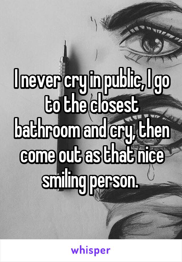 I never cry in public, I go to the closest bathroom and cry, then come out as that nice smiling person. 