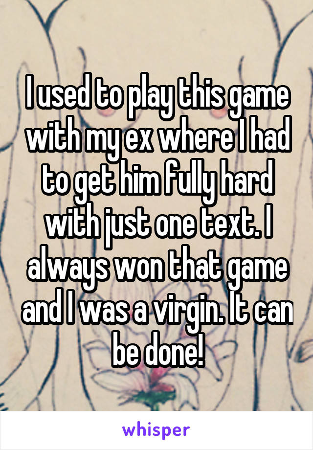 I used to play this game with my ex where I had to get him fully hard with just one text. I always won that game and I was a virgin. It can be done!