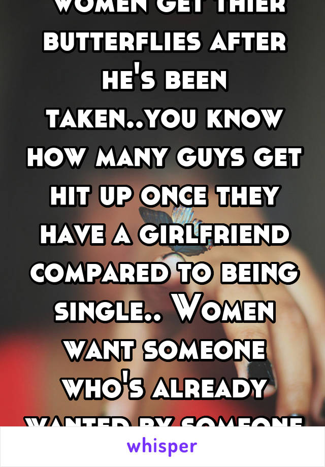  women get thier butterflies after he's been taken..you know how many guys get hit up once they have a girlfriend compared to being single.. Women want someone who's already wanted by someone else.