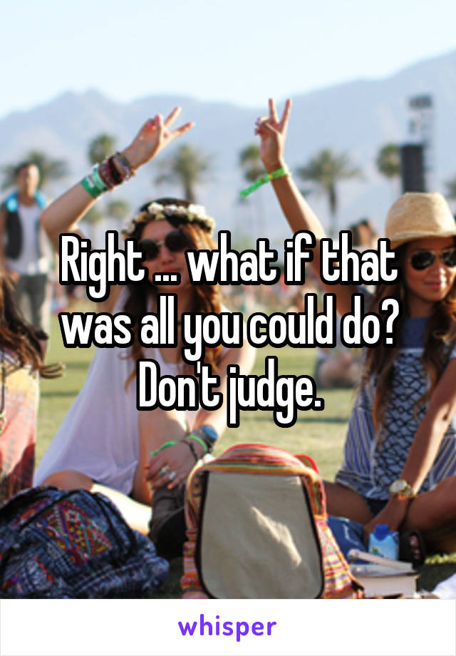 Right ... what if that was all you could do?
Don't judge.
