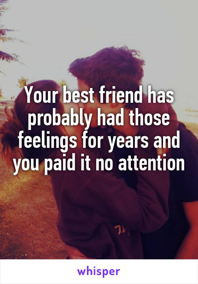 Your best friend has probably had those feelings for years and you paid it no attention 