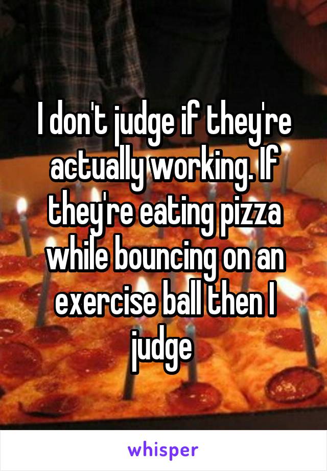 I don't judge if they're actually working. If they're eating pizza while bouncing on an exercise ball then I judge 