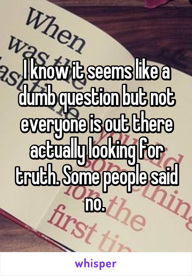 I know it seems like a dumb question but not everyone is out there actually looking for truth. Some people said no. 