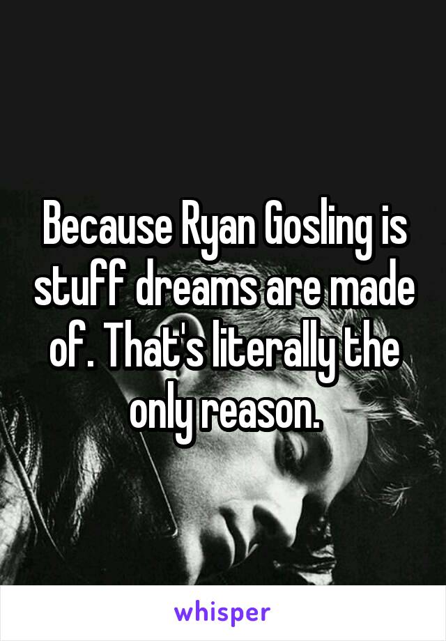 Because Ryan Gosling is stuff dreams are made of. That's literally the only reason.
