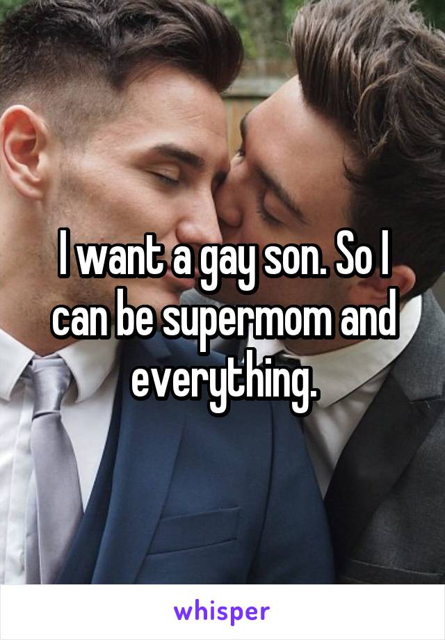 I want a gay son. So I can be supermom and everything.