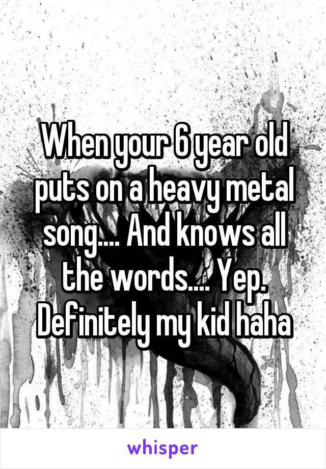 When your 6 year old puts on a heavy metal song.... And knows all the words.... Yep. Definitely my kid haha