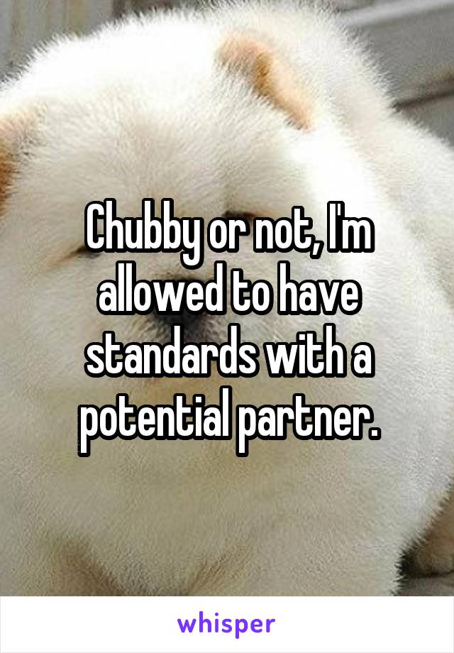 Chubby or not, I'm allowed to have standards with a potential partner.