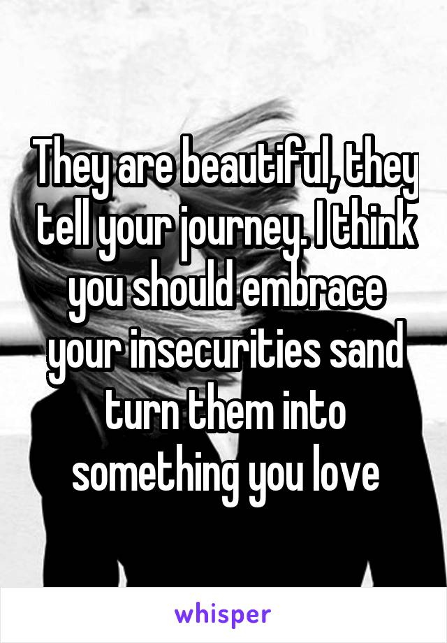 They are beautiful, they tell your journey. I think you should embrace your insecurities sand turn them into something you love