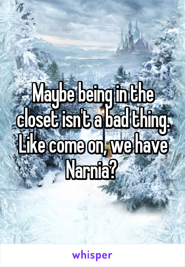 Maybe being in the closet isn't a bad thing. Like come on, we have Narnia? 