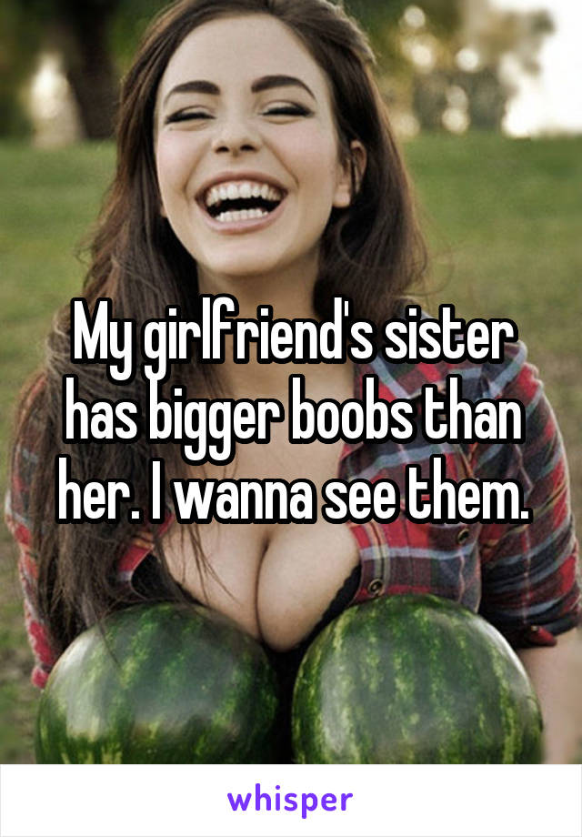 My girlfriend's sister has bigger boobs than her. I wanna see them.