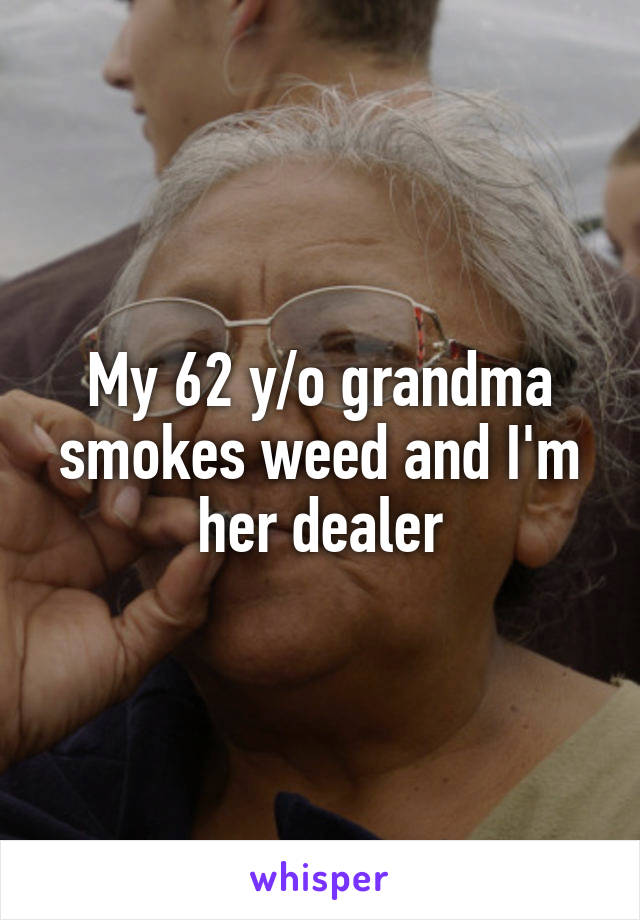 My 62 y/o grandma smokes weed and I'm her dealer