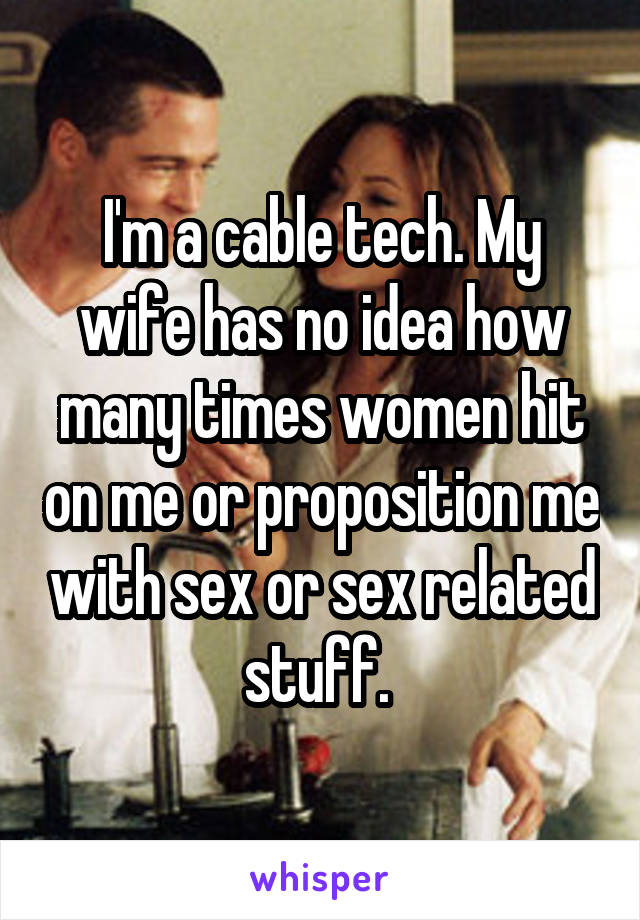 I'm a cable tech. My wife has no idea how many times women hit on me or proposition me with sex or sex related stuff. 
