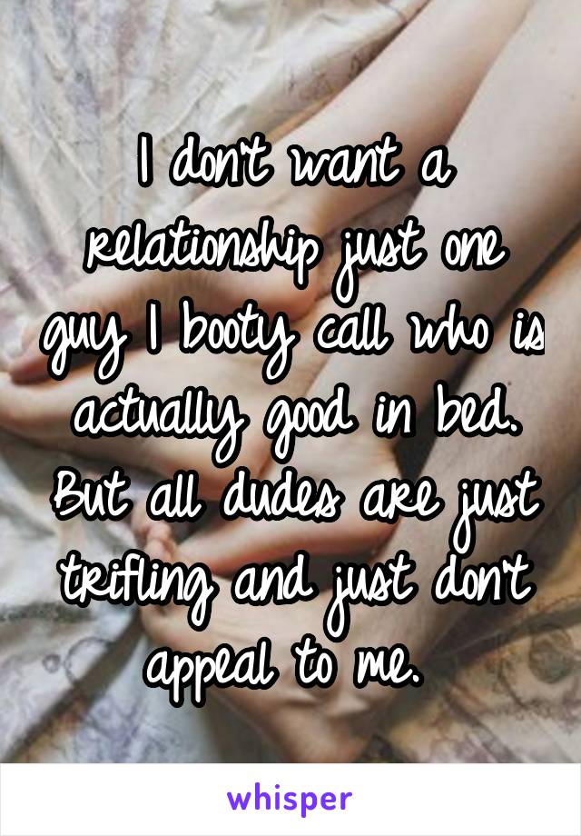 I don't want a relationship just one guy I booty call who is actually good in bed. But all dudes are just trifling and just don't appeal to me. 