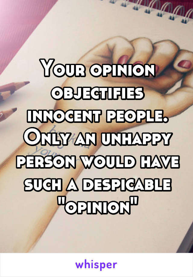 Your opinion objectifies innocent people. Only an unhappy person would have such a despicable "opinion"