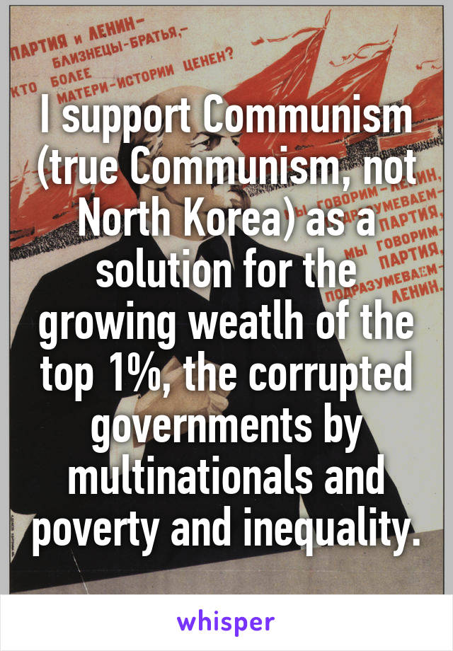 I support Communism (true Communism, not North Korea) as a solution for the growing weatlh of the top 1%, the corrupted governments by multinationals and poverty and inequality.