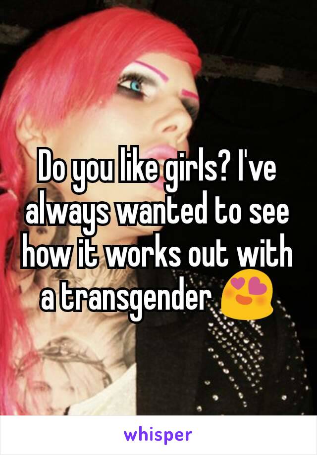 Do you like girls? I've always wanted to see how it works out with a transgender 😍