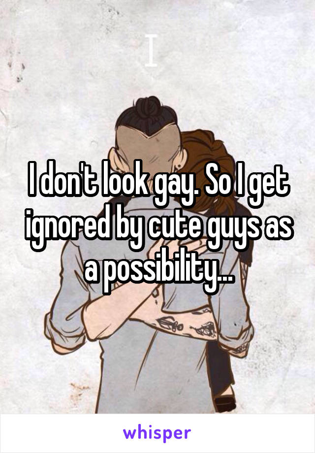 I don't look gay. So I get ignored by cute guys as a possibility...