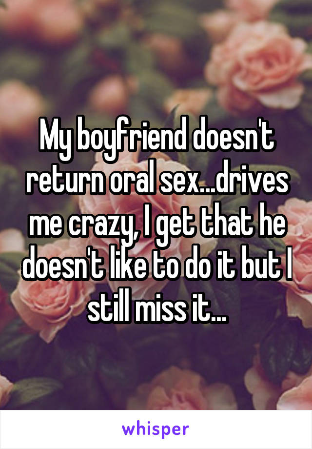 My boyfriend doesn't return oral sex...drives me crazy, I get that he doesn't like to do it but I still miss it...