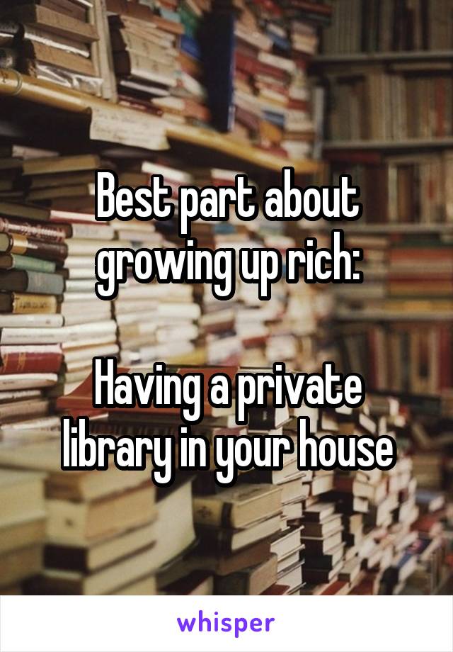 Best part about growing up rich:

Having a private library in your house