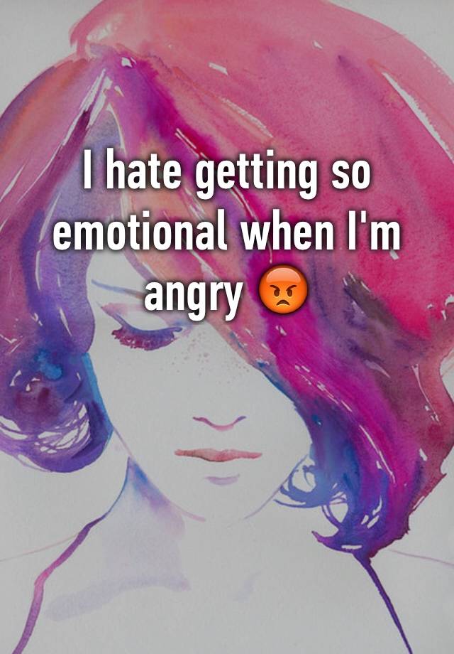 i-hate-getting-so-emotional-when-i-m-angry