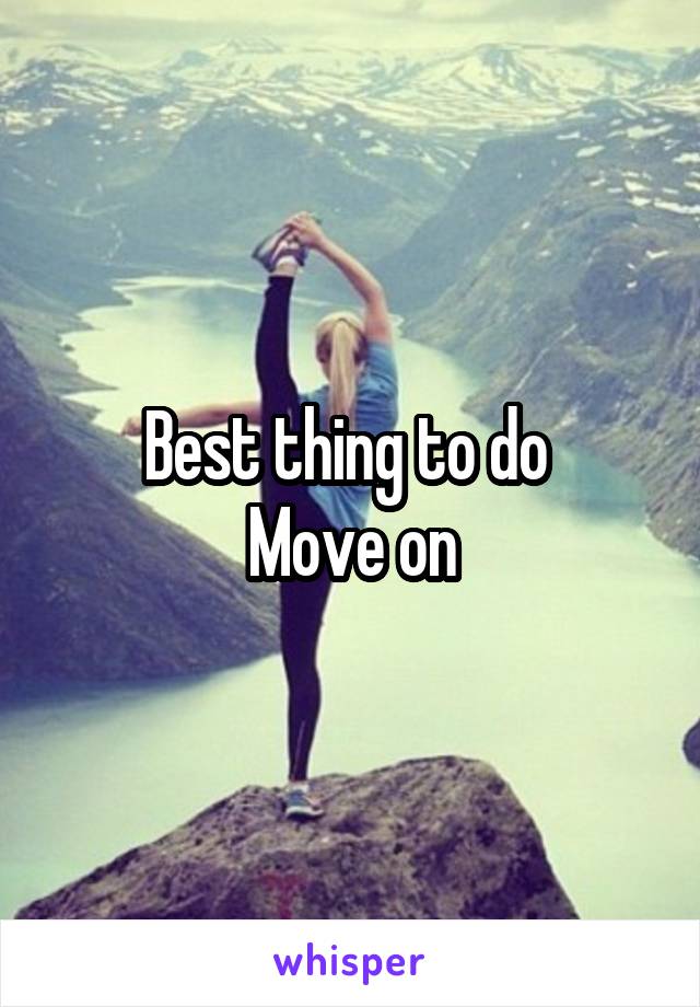Best thing to do 
Move on