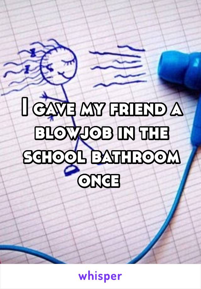 I gave my friend a blowjob in the school bathroom once 