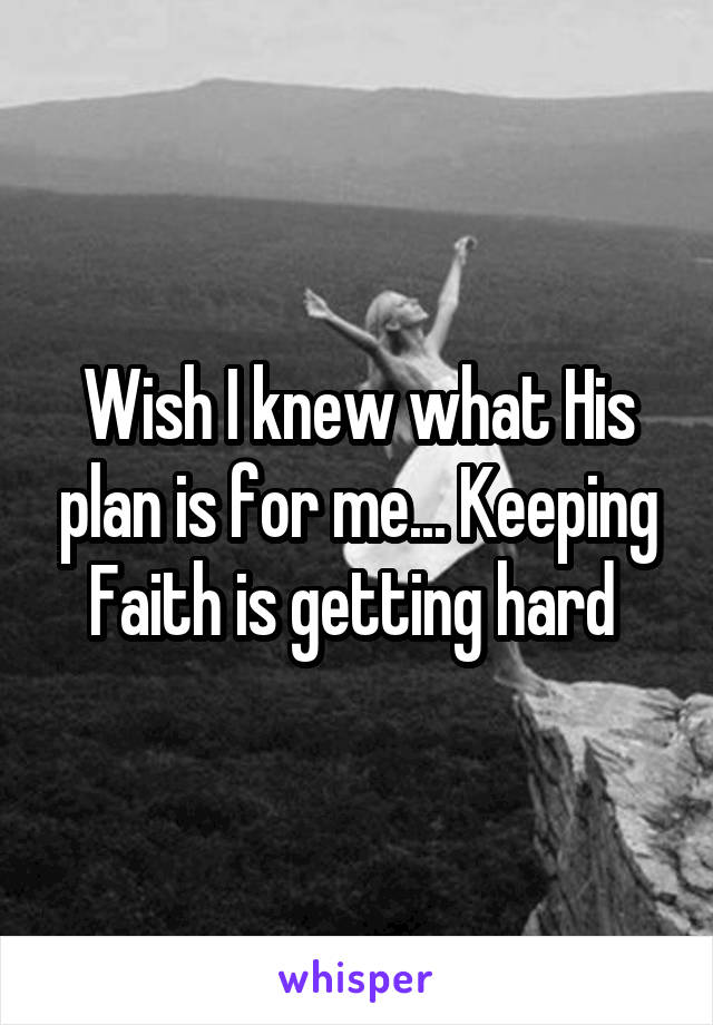 Wish I knew what His plan is for me... Keeping Faith is getting hard 