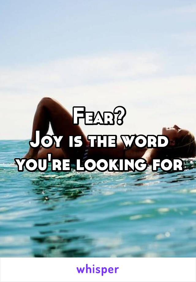 Fear?
Joy is the word you're looking for